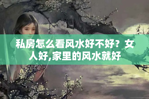 私房怎么看风水好不好？女人好,家里的风水就好