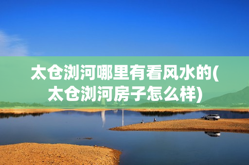 太仓浏河哪里有看风水的(太仓浏河房子怎么样)