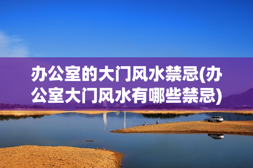 办公室的大门风水禁忌(办公室大门风水有哪些禁忌)