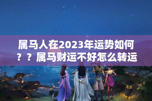 属马人在2023年运势如何？？属马财运不好怎么转运招财