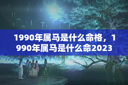 1990年属马是什么命格，1990年属马是什么命2023年运势