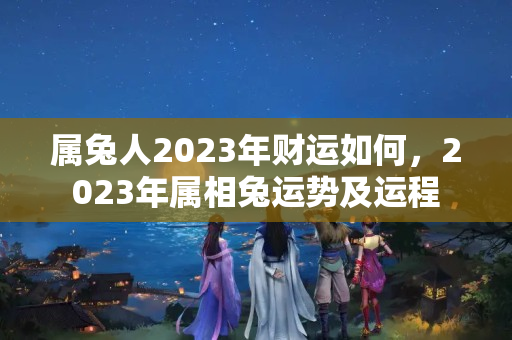 属兔人2023年财运如何，2023年属相兔运势及运程