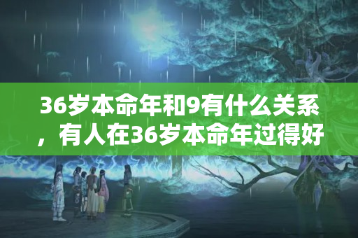 36岁本命年和9有什么关系，有人在36岁本命年过得好的吗