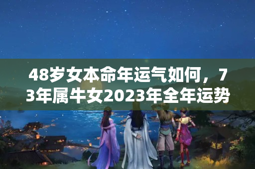 48岁女本命年运气如何，73年属牛女2023年全年运势详解