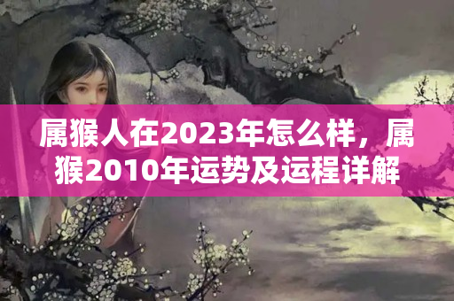 属猴人在2023年怎么样，属猴2010年运势及运程详解