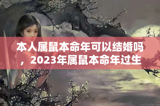 本人属鼠本命年可以结婚吗，2023年属鼠本命年过生日好吗