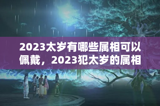 2023太岁有哪些属相可以佩戴，2023犯太岁的属相都是什么