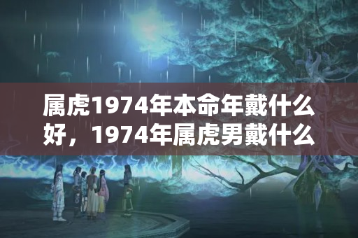 属虎1974年本命年戴什么好，1974年属虎男戴什么吊坠招财