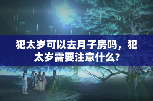 犯太岁可以去月子房吗，犯太岁需要注意什么?