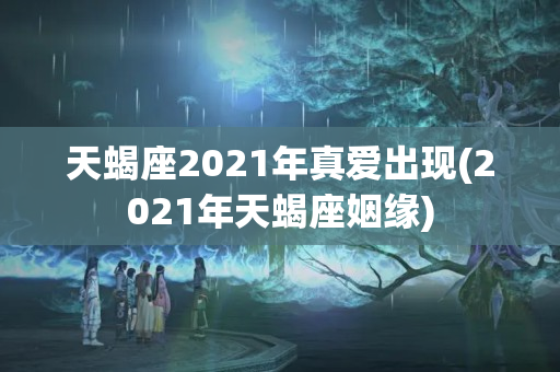 天蝎座2021年真爱出现(2021年天蝎座姻缘)