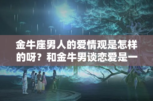 金牛座男人的爱情观是怎样的呀？和金牛男谈恋爱是一种什么体验