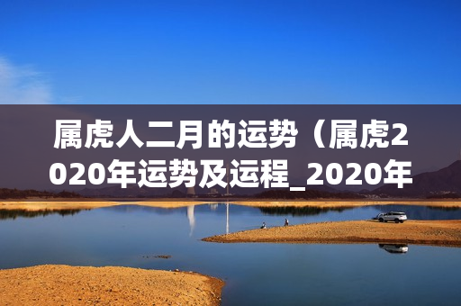 属虎人二月的运势（属虎2020年运势及运程_2020年属虎人的全年运势）