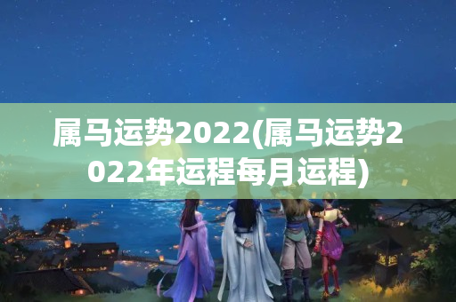 属马运势2022(属马运势2022年运程每月运程)