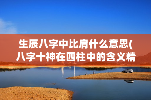 生辰八字中比肩什么意思(八字十神在四柱中的含义精细讲解)