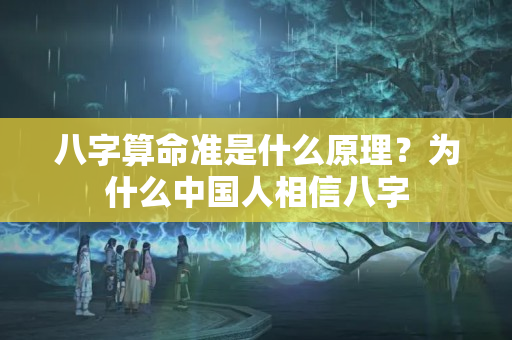 八字算命准是什么原理？为什么中国人相信八字