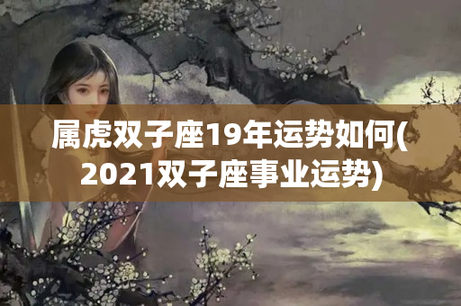 属虎双子座19年运势如何(2021双子座事业运势)