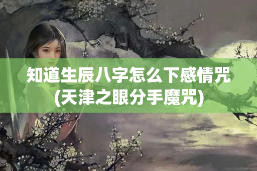 知道生辰八字怎么下感情咒(天津之眼分手魔咒)