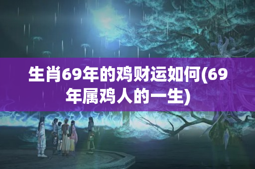 生肖69年的鸡财运如何(69年属鸡人的一生)