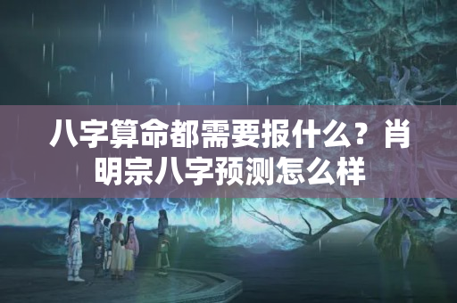 八字算命都需要报什么？肖明宗八字预测怎么样