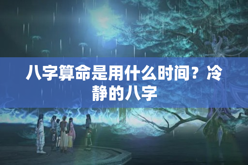 八字算命是用什么时间？冷静的八字