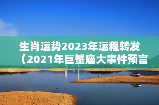 生肖运势2023年运程转发（2021年巨蟹座大事件预言）