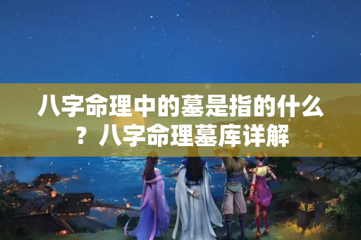 八字命理中的墓是指的什么？八字命理墓库详解