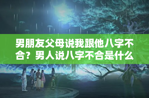 男朋友父母说我跟他八字不合？男人说八字不合是什么意思