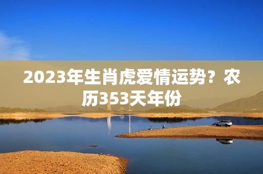 2023年生肖虎爱情运势？农历353天年份