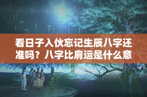 看日子入伙忘记生辰八字还准吗？八字比肩运是什么意思