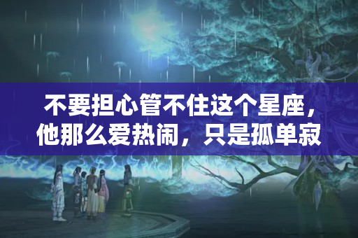 不要担心管不住这个星座，他那么爱热闹，只是孤单寂寞吗？射手座的男生什么性格特点