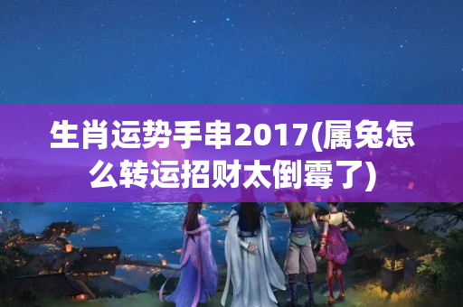 生肖运势手串2017(属兔怎么转运招财太倒霉了)