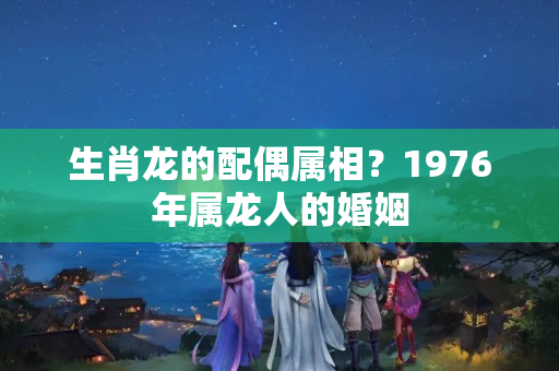 生肖龙的配偶属相？1976年属龙人的婚姻