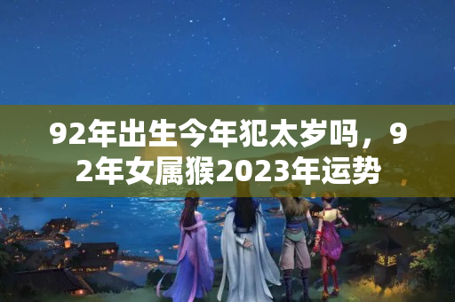 92年出生今年犯太岁吗，92年女属猴2023年运势