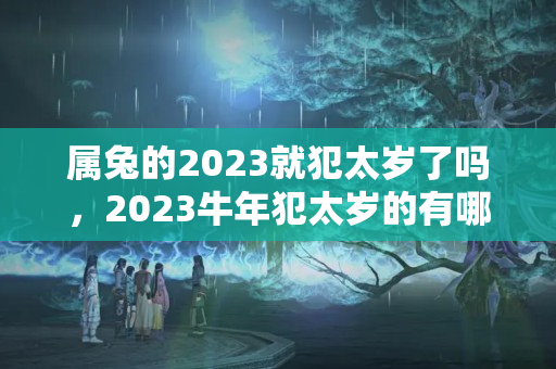 属兔的2023就犯太岁了吗，2023牛年犯太岁的有哪几个生肖