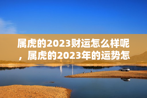 属虎的2023财运怎么样呢，属虎的2023年的运势怎么样