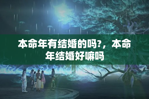 本命年有结婚的吗?，本命年结婚好嘛吗