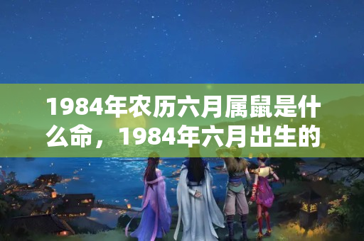 1984年农历六月属鼠是什么命，1984年六月出生的鼠是什么命