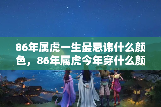 86年属虎一生最忌讳什么颜色，86年属虎今年穿什么颜色好