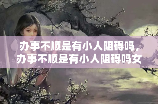 办事不顺是有小人阻碍吗，办事不顺是有小人阻碍吗女生