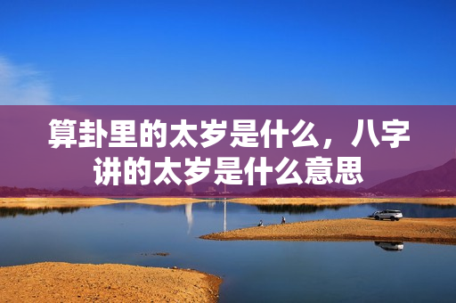 算卦里的太岁是什么，八字讲的太岁是什么意思