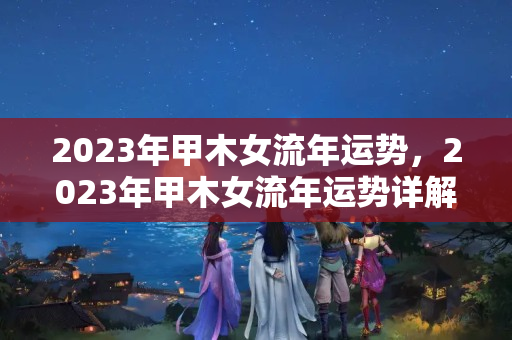 2023年甲木女流年运势，2023年甲木女流年运势详解