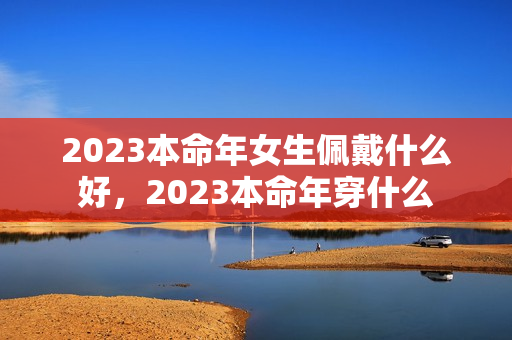 2023本命年女生佩戴什么好，2023本命年穿什么