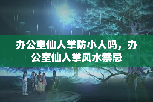 办公室仙人掌防小人吗，办公室仙人掌风水禁忌