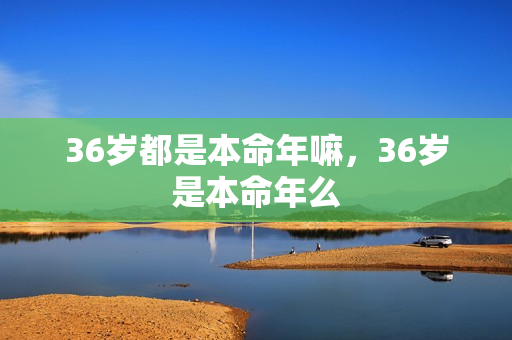 36岁都是本命年嘛，36岁是本命年么