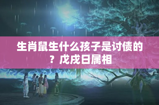 生肖鼠生什么孩子是讨债的？戊戌日属相