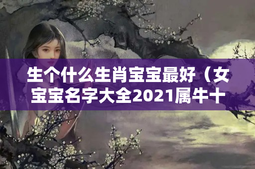 生个什么生肖宝宝最好（女宝宝名字大全2021属牛十月）