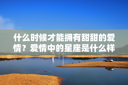 什么时候才能拥有甜甜的爱情？爱情中的星座是什么样的人