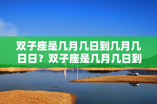 双子座是几月几日到几月几日日？双子座是几月几日到几月几号