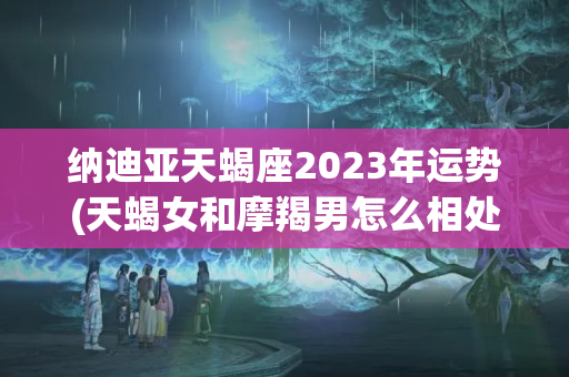 纳迪亚天蝎座2023年运势(天蝎女和摩羯男怎么相处)