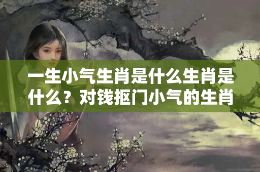 一生小气生肖是什么生肖是什么？对钱抠门小气的生肖